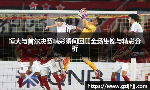 恒大与首尔决赛精彩瞬间回顾全场集锦与精彩分析