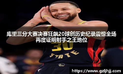 库里三分大赛决赛狂飙20球创历史纪录震惊全场再度证明射手之王地位