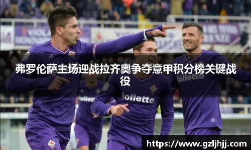 弗罗伦萨主场迎战拉齐奥争夺意甲积分榜关键战役