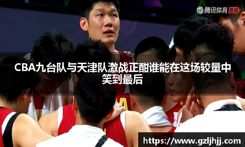 CBA九台队与天津队激战正酣谁能在这场较量中笑到最后
