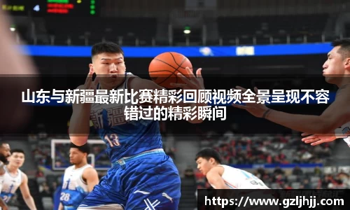 山东与新疆最新比赛精彩回顾视频全景呈现不容错过的精彩瞬间