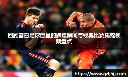 回顾昔日足球巨星的辉煌瞬间与经典比赛集锦视频盘点