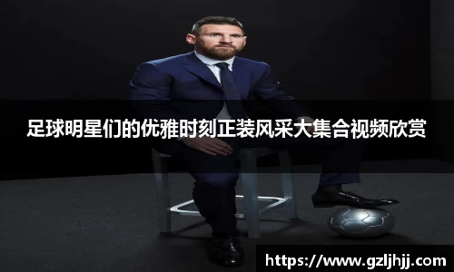 足球明星们的优雅时刻正装风采大集合视频欣赏